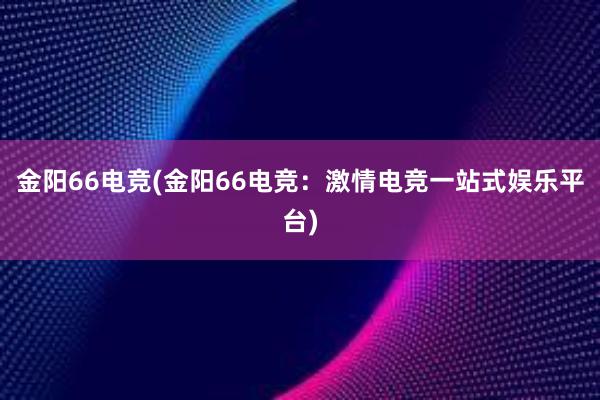 金阳66电竞(金阳66电竞：激情电竞一站式娱乐平台)