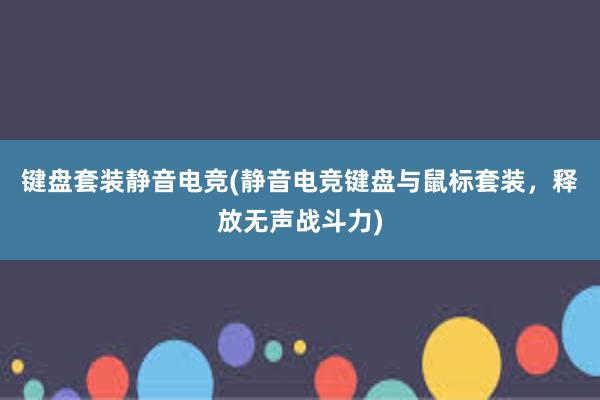 键盘套装静音电竞(静音电竞键盘与鼠标套装，释放无声战斗力)