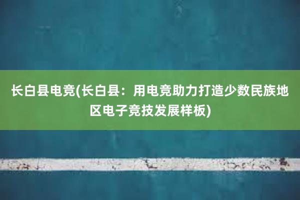 长白县电竞(长白县：用电竞助力打造少数民族地区电子竞技发展样板)