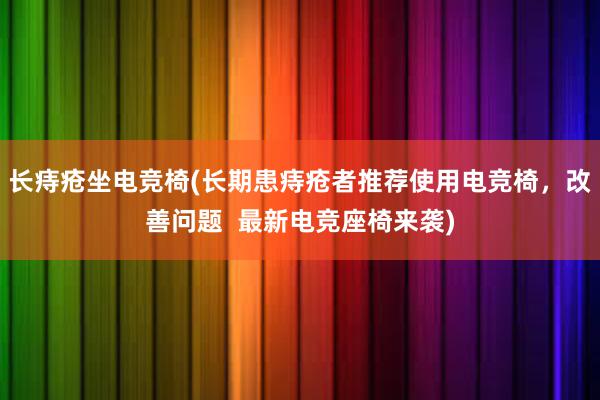 长痔疮坐电竞椅(长期患痔疮者推荐使用电竞椅，改善问题  最新电竞座椅来袭)