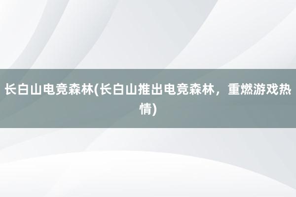 长白山电竞森林(长白山推出电竞森林，重燃游戏热情)