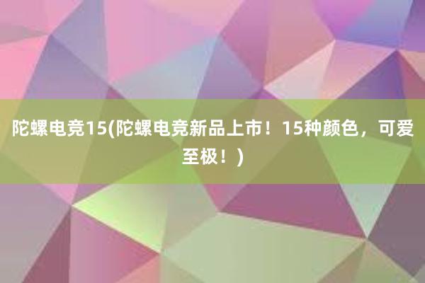 陀螺电竞15(陀螺电竞新品上市！15种颜色，可爱至极！)