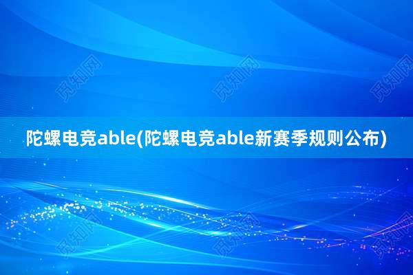 陀螺电竞able(陀螺电竞able新赛季规则公布)