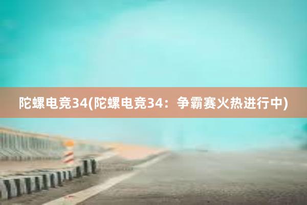 陀螺电竞34(陀螺电竞34：争霸赛火热进行中)