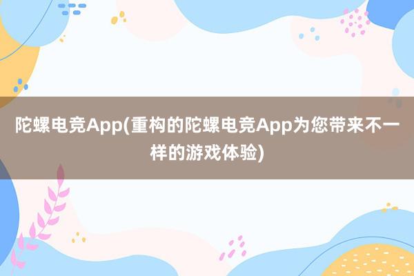 陀螺电竞App(重构的陀螺电竞App为您带来不一样的游戏体验)