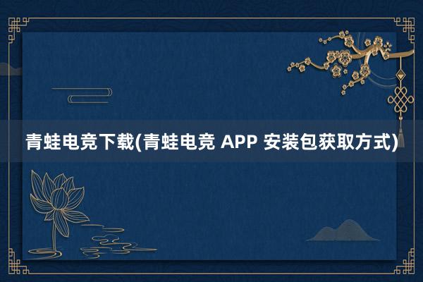 青蛙电竞下载(青蛙电竞 APP 安装包获取方式)