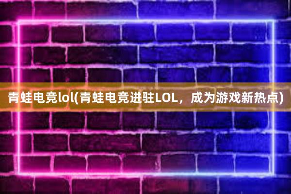 青蛙电竞lol(青蛙电竞进驻LOL，成为游戏新热点)