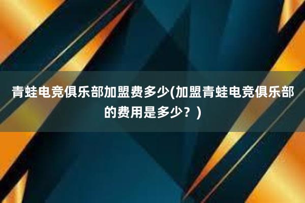 青蛙电竞俱乐部加盟费多少(加盟青蛙电竞俱乐部的费用是多少？)