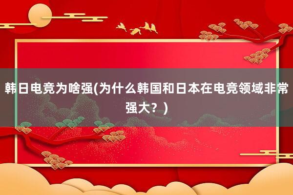 韩日电竞为啥强(为什么韩国和日本在电竞领域非常强大？)