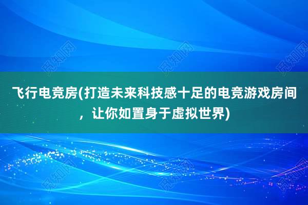 飞行电竞房(打造未来科技感十足的电竞游戏房间，让你如置身于虚拟世界)