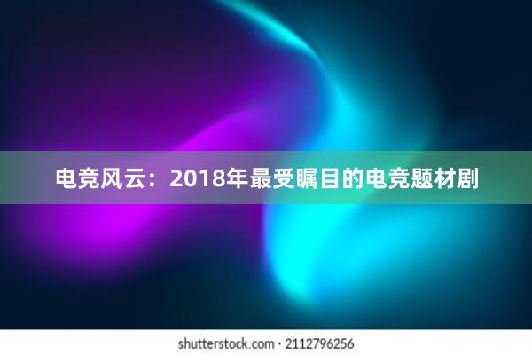 电竞风云：2018年最受瞩目的电竞题材剧