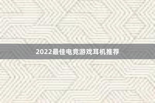 2022最佳电竞游戏耳机推荐