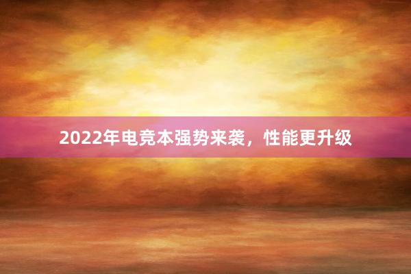 2022年电竞本强势来袭，性能更升级