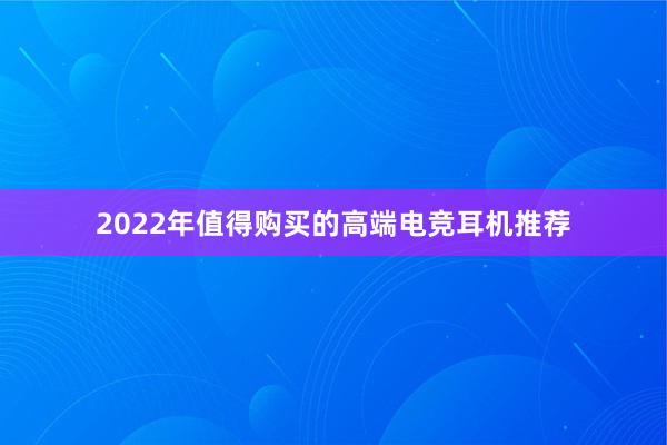 2022年值得购买的高端电竞耳机推荐