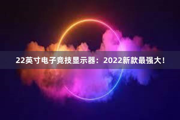 22英寸电子竞技显示器：2022新款最强大！