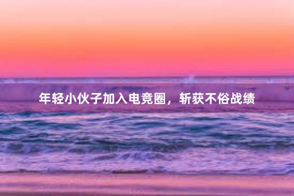 年轻小伙子加入电竞圈，斩获不俗战绩