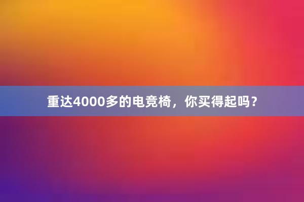 重达4000多的电竞椅，你买得起吗？