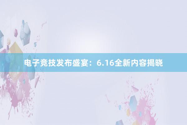 电子竞技发布盛宴：6.16全新内容揭晓