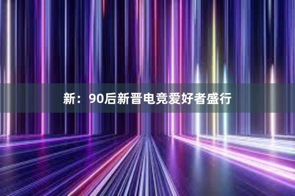 新：90后新晋电竞爱好者盛行