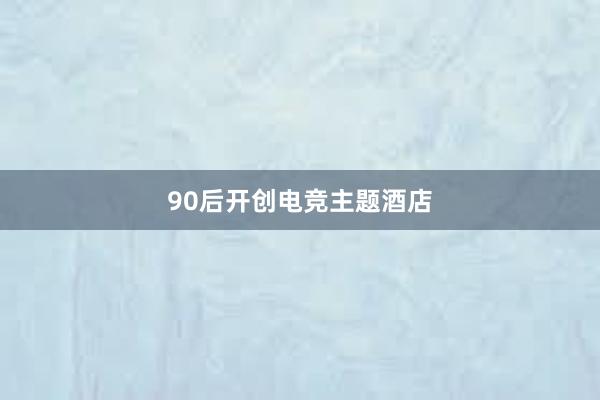 90后开创电竞主题酒店