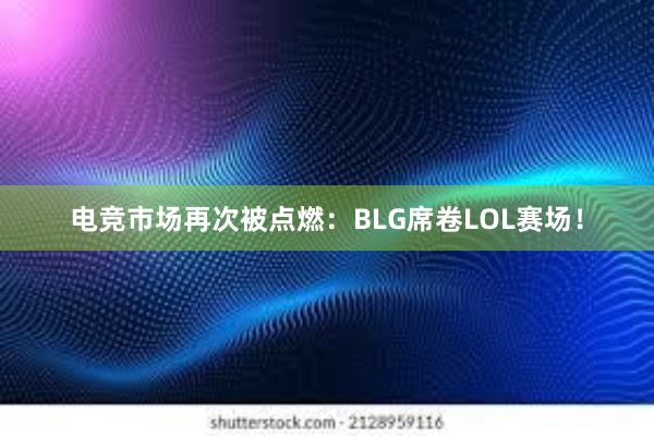 电竞市场再次被点燃：BLG席卷LOL赛场！