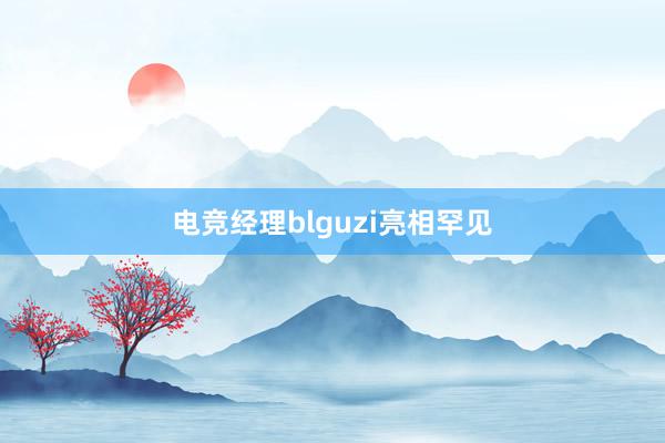 电竞经理blguzi亮相罕见