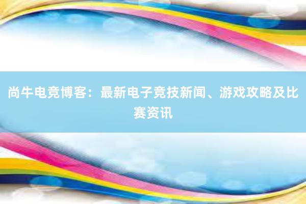 尚牛电竞博客：最新电子竞技新闻、游戏攻略及比赛资讯