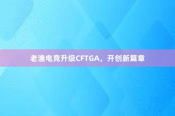 老渔电竞升级CFTGA，开创新篇章