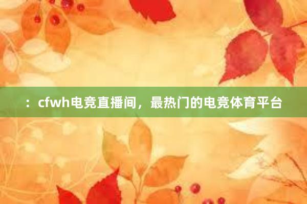 ：cfwh电竞直播间，最热门的电竞体育平台