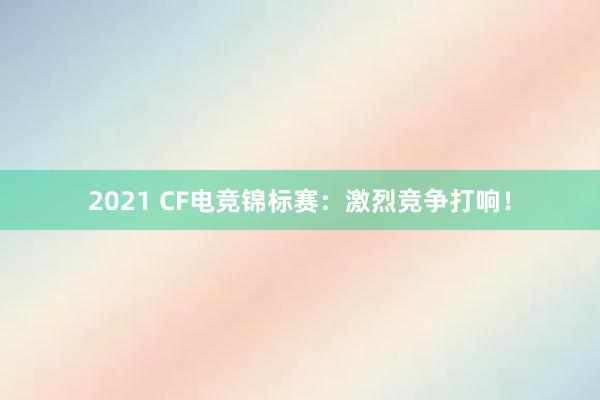 2021 CF电竞锦标赛：激烈竞争打响！