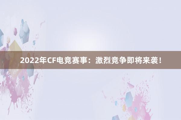 2022年CF电竞赛事：激烈竞争即将来袭！