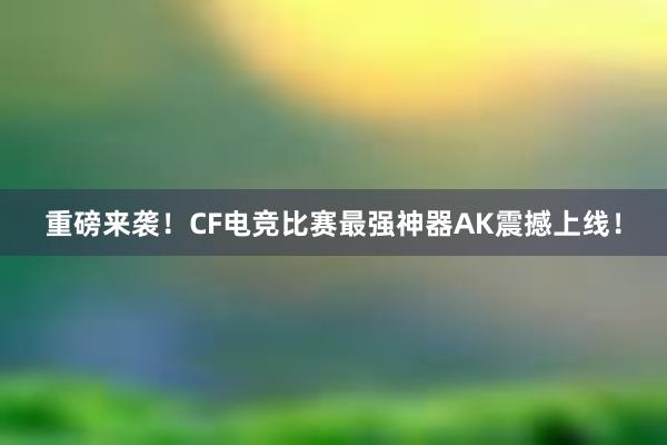 重磅来袭！CF电竞比赛最强神器AK震撼上线！