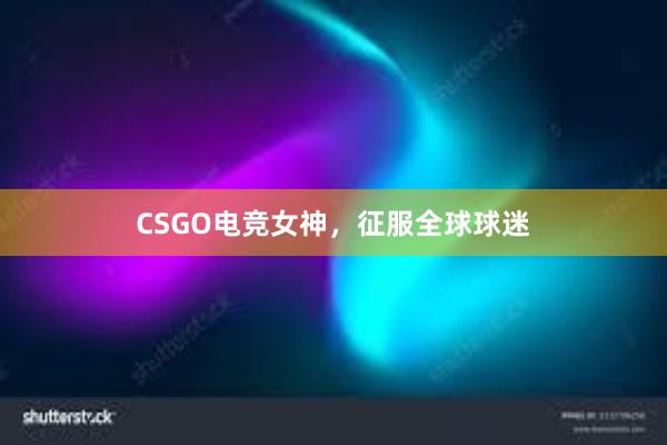 CSGO电竞女神，征服全球球迷