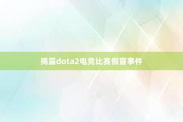 揭露dota2电竞比赛假冒事件