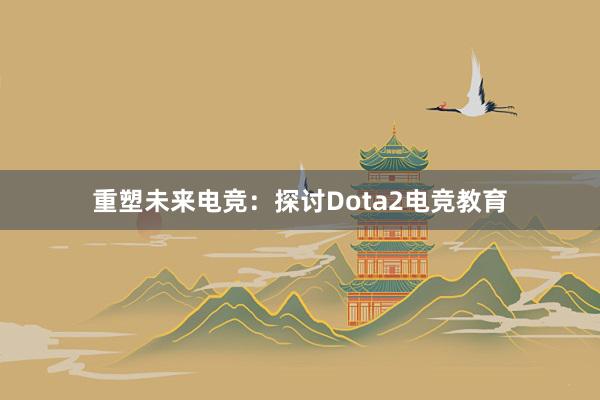 重塑未来电竞：探讨Dota2电竞教育