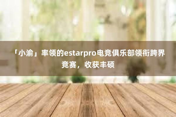 「小渝」率领的estarpro电竞俱乐部领衔跨界竞赛，收获丰硕