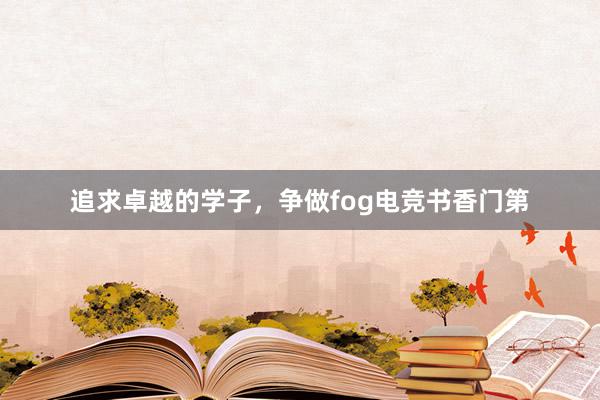 追求卓越的学子，争做fog电竞书香门第