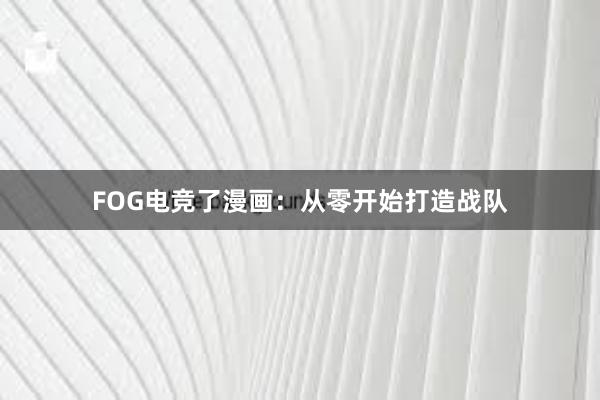 FOG电竞了漫画：从零开始打造战队