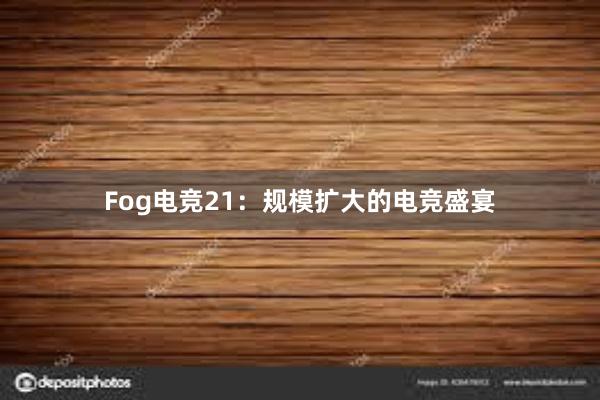 Fog电竞21：规模扩大的电竞盛宴