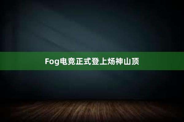 Fog电竞正式登上炀神山顶