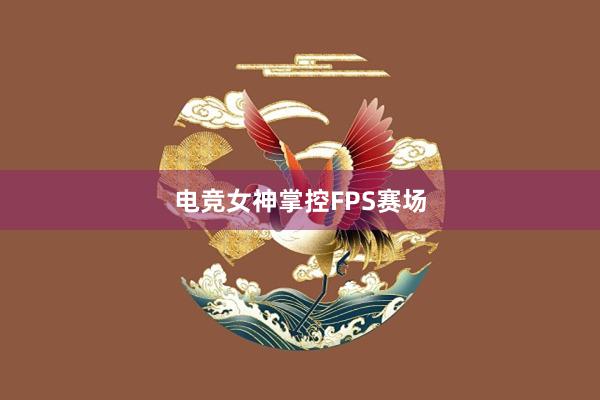 电竞女神掌控FPS赛场