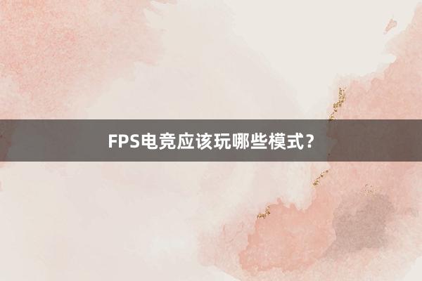 FPS电竞应该玩哪些模式？