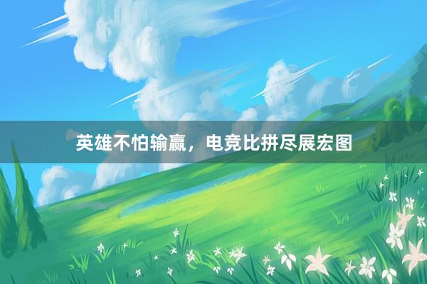 英雄不怕输赢，电竞比拼尽展宏图