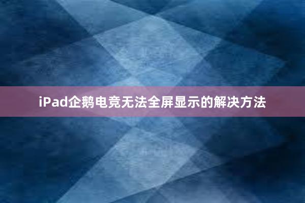 iPad企鹅电竞无法全屏显示的解决方法