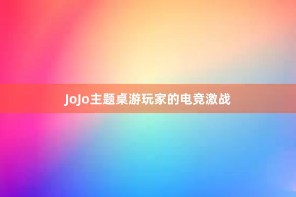 JoJo主题桌游玩家的电竞激战