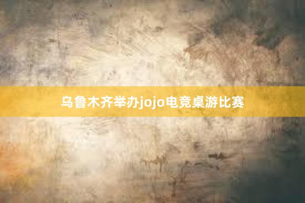 乌鲁木齐举办jojo电竞桌游比赛