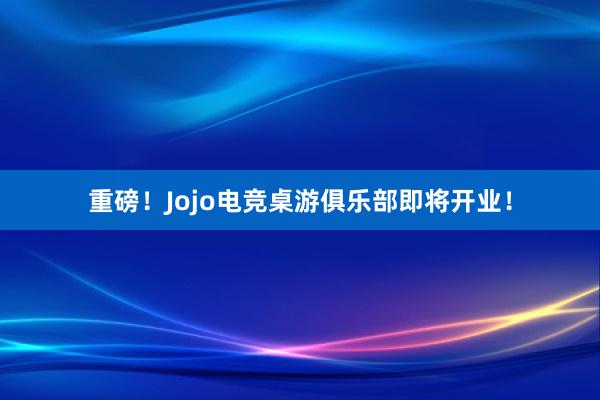 重磅！Jojo电竞桌游俱乐部即将开业！