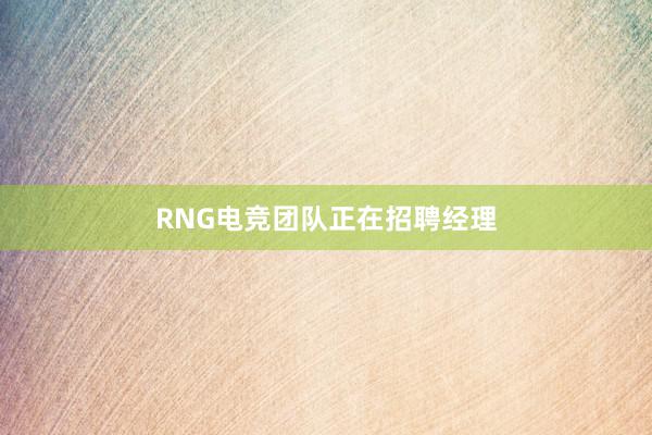 RNG电竞团队正在招聘经理