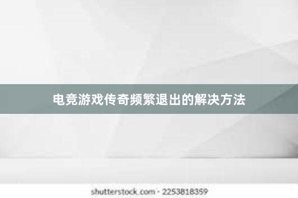 电竞游戏传奇频繁退出的解决方法