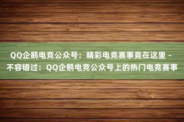 QQ企鹅电竞公众号：精彩电竞赛事竟在这里 - 不容错过：QQ企鹅电竞公众号上的热门电竞赛事